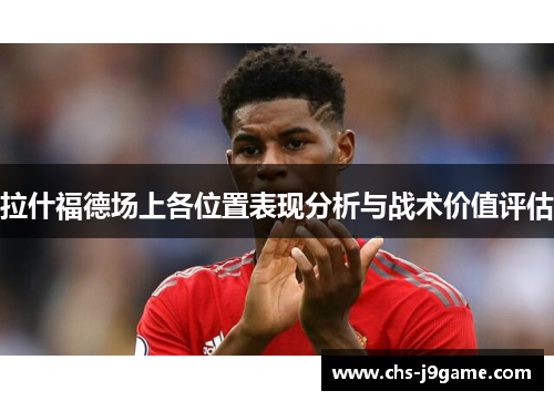 拉什福德场上各位置表现分析与战术价值评估