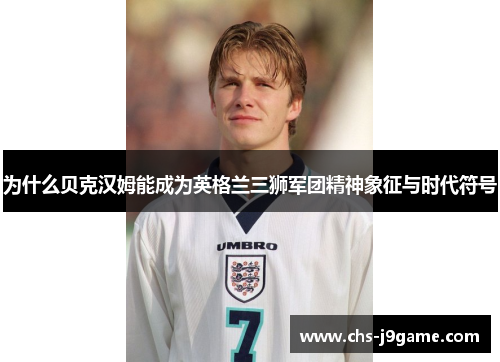 为什么贝克汉姆能成为英格兰三狮军团精神象征与时代符号
