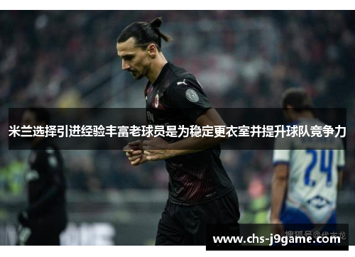米兰选择引进经验丰富老球员是为稳定更衣室并提升球队竞争力