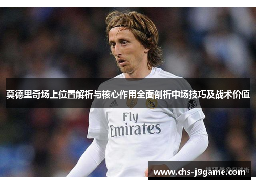 莫德里奇场上位置解析与核心作用全面剖析中场技巧及战术价值