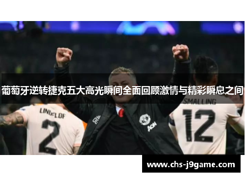 葡萄牙逆转捷克五大高光瞬间全面回顾激情与精彩瞬息之间