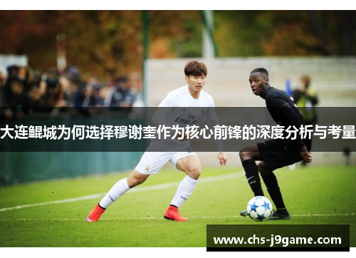 大连鲲城为何选择穆谢奎作为核心前锋的深度分析与考量