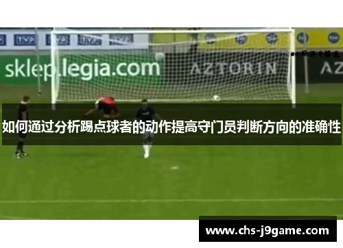 如何通过分析踢点球者的动作提高守门员判断方向的准确性 如何通过分析踢点球者的动作提高守门员判断方向的准确性