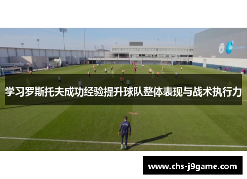 学习罗斯托夫成功经验提升球队整体表现与战术执行力