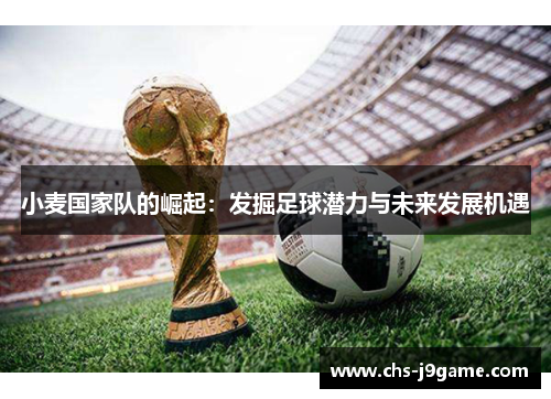 小麦国家队的崛起:发掘足球潜力与未来发展机遇 小麦国家队的崛起:发掘足球潜力与未来发展机遇