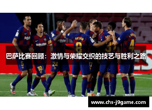 巴萨比赛回顾：激情与荣耀交织的技艺与胜利之路