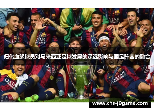 归化血缘球员对马来西亚足球发展的深远影响与国足阵容的融合