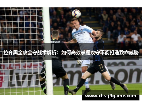 拉齐奥全攻全守战术解析:如何高效掌握攻守平衡打造致命威胁 拉齐奥全攻全守战术解析:如何高效掌握攻守平衡打造致命威胁