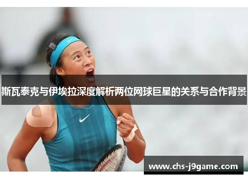 斯瓦泰克与伊埃拉深度解析两位网球巨星的关系与合作背景 斯瓦泰克与伊埃拉深度解析两位网球巨星的关系与合作背景