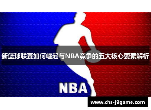 新篮球联赛如何崛起与NBA竞争的五大核心要素解析