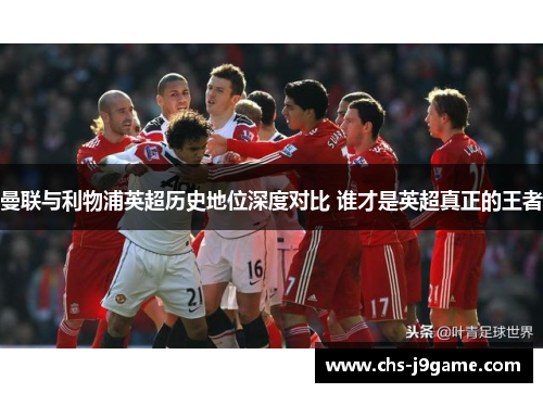 曼联与利物浦英超历史地位深度对比 谁才是英超真正的王者