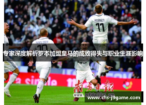 专家深度解析罗本加盟皇马的成败得失与职业生涯影响