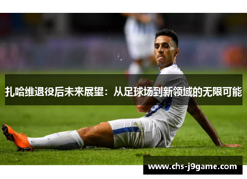 扎哈维退役后未来展望：从足球场到新领域的无限可能