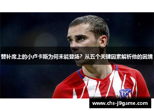 替补席上的小卢卡斯为何未能登场？从五个关键因素解析他的困境