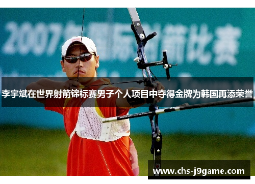 李宇斌在世界射箭锦标赛男子个人项目中夺得金牌为韩国再添荣誉 李宇斌在世界射箭锦标赛男子个人项目中夺得金牌为韩国再添荣誉