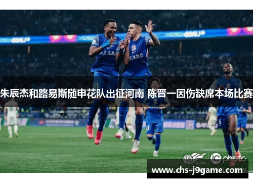 朱辰杰和路易斯随申花队出征河南 陈晋一因伤缺席本场比赛