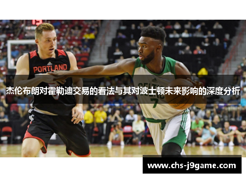 杰伦布朗对霍勒迪交易的看法与其对波士顿未来影响的深度分析 杰伦布朗对霍勒迪交易的看法与其对波士顿未来影响的深度分析