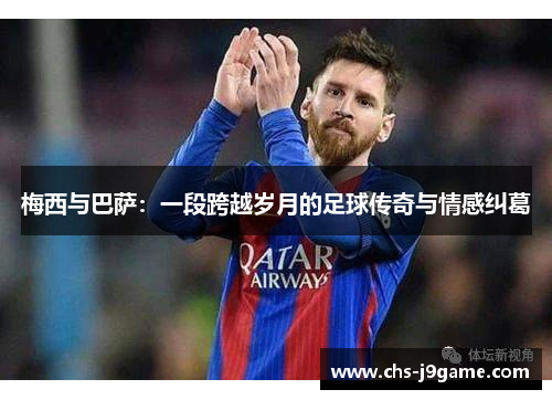 梅西与巴萨:一段跨越岁月的足球传奇与情感纠葛 梅西与巴萨:一段跨越岁月的足球传奇与情感纠葛