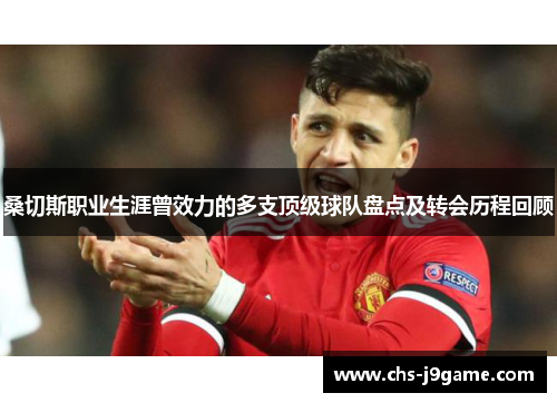 桑切斯职业生涯曾效力的多支顶级球队盘点及转会历程回顾 桑切斯职业生涯曾效力的多支顶级球队盘点及转会历程回顾