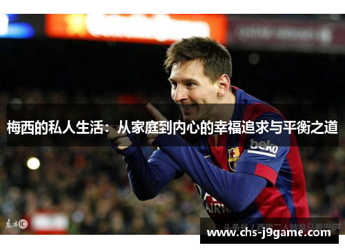 梅西的私人生活:从家庭到内心的幸福追求与平衡之道 梅西的私人生活:从家庭到内心的幸福追求与平衡之道