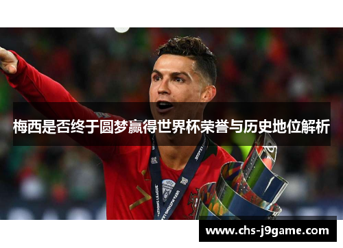 梅西是否终于圆梦赢得世界杯荣誉与历史地位解析 梅西是否终于圆梦赢得世界杯荣誉与历史地位解析