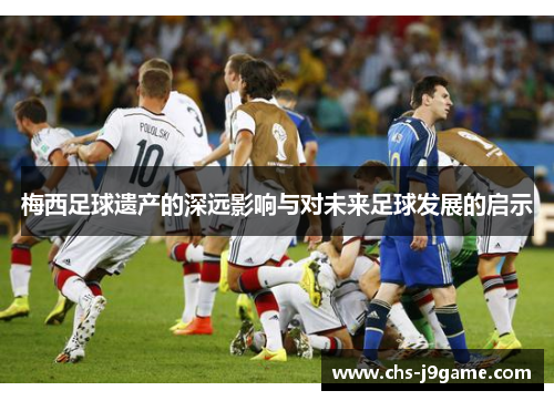 梅西足球遗产的深远影响与对未来足球发展的启示 梅西足球遗产的深远影响与对未来足球发展的启示