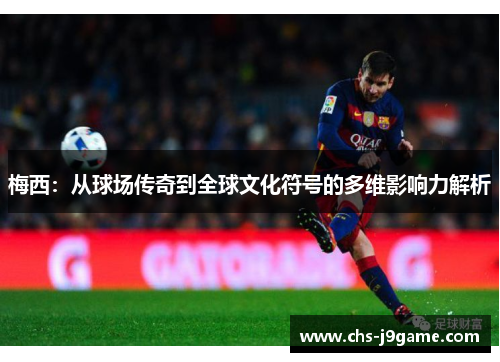 梅西:从球场传奇到全球文化符号的多维影响力解析 梅西:从球场传奇到全球文化符号的多维影响力解析