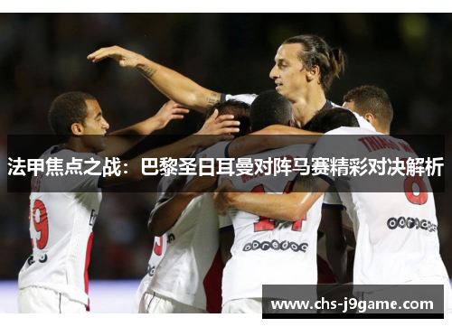 法甲焦点之战：巴黎圣日耳曼对阵马赛精彩对决解析