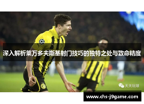 深入解析莱万多夫斯基射门技巧的独特之处与致命精度