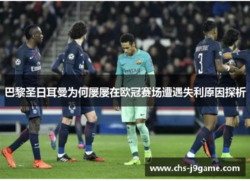 巴黎圣日耳曼为何屡屡在欧冠赛场遭遇失利原因探析 巴黎圣日耳曼为何屡屡在欧冠赛场遭遇失利原因探析