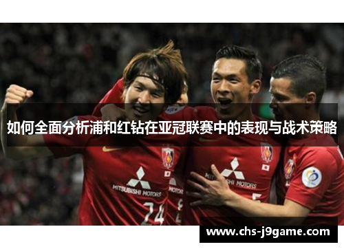 如何全面分析浦和红钻在亚冠联赛中的表现与战术策略 如何全面分析浦和红钻在亚冠联赛中的表现与战术策略