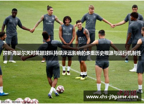 探析海瑟尔关对英超球队持续深远影响的多重历史根源与运行机制性 探析海瑟尔关对英超球队持续深远影响的多重历史根源与运行机制性