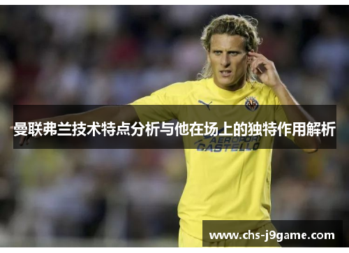 曼联弗兰技术特点分析与他在场上的独特作用解析