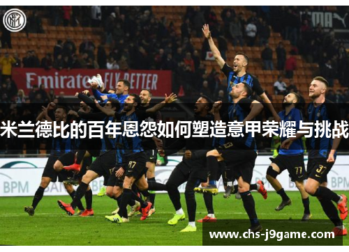 米兰德比的百年恩怨如何塑造意甲荣耀与挑战