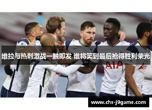 维拉与热刺激战一触即发 谁将笑到最后抢得胜利荣光