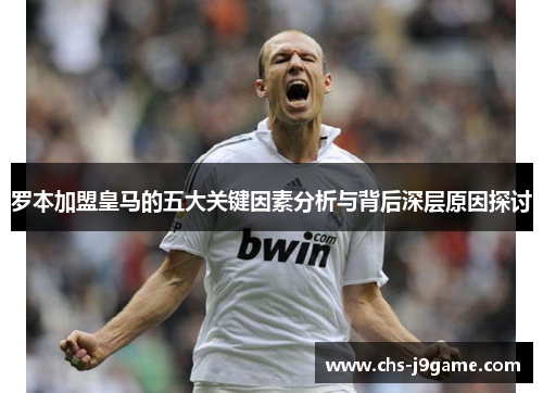 罗本加盟皇马的五大关键因素分析与背后深层原因探讨