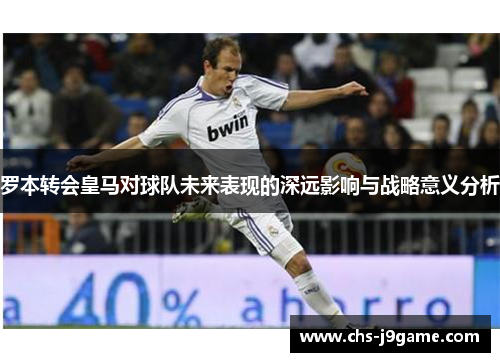罗本转会皇马对球队未来表现的深远影响与战略意义分析