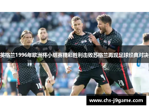 英格兰1996年欧洲杯小组赛精彩胜利击败苏格兰再现足球经典对决