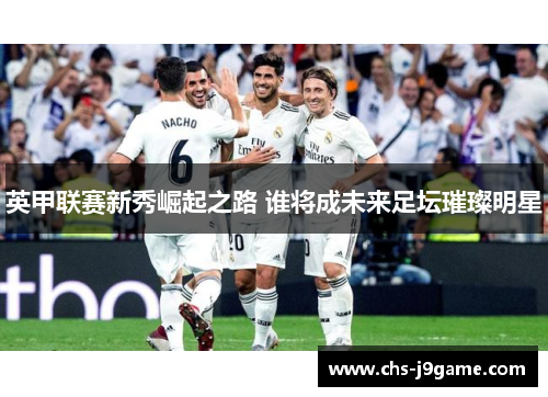 英甲联赛新秀崛起之路 谁将成未来足坛璀璨明星