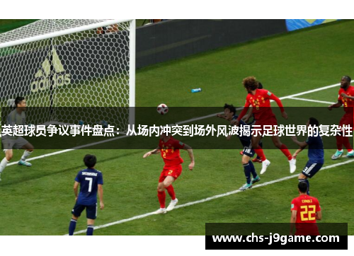 英超球员争议事件盘点：从场内冲突到场外风波揭示足球世界的复杂性