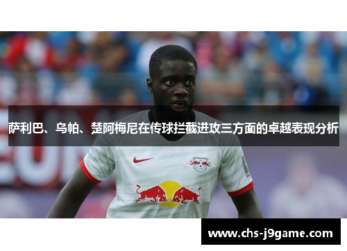 萨利巴、乌帕、楚阿梅尼在传球拦截进攻三方面的卓越表现分析
