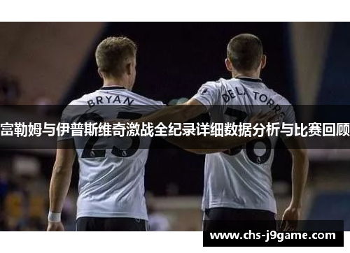 富勒姆与伊普斯维奇激战全纪录详细数据分析与比赛回顾 富勒姆与伊普斯维奇激战全纪录详细数据分析与比赛回顾
