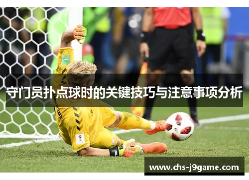 守门员扑点球时的关键技巧与注意事项分析 守门员扑点球时的关键技巧与注意事项分析