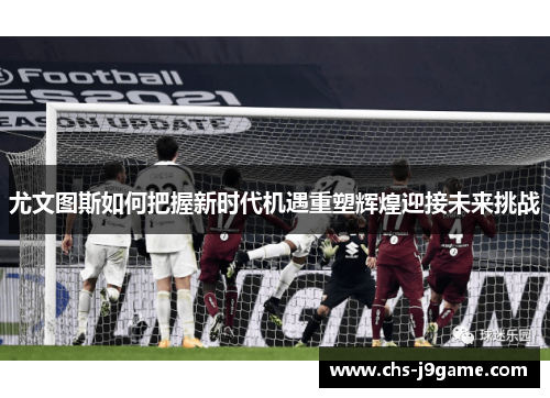 尤文图斯如何把握新时代机遇重塑辉煌迎接未来挑战 尤文图斯如何把握新时代机遇重塑辉煌迎接未来挑战