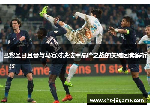 巴黎圣日耳曼与马赛对决法甲巅峰之战的关键因素解析 巴黎圣日耳曼与马赛对决法甲巅峰之战的关键因素解析
