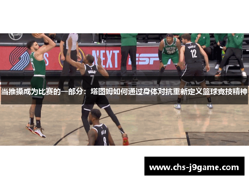 当推搡成为比赛的一部分:塔图姆如何通过身体对抗重新定义篮球竞技精神 当推搡成为比赛的一部分:塔图姆如何通过身体对抗重新定义篮球竞技精神