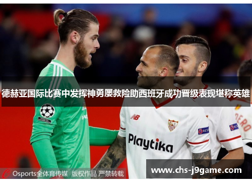 德赫亚国际比赛中发挥神勇屡救险助西班牙成功晋级表现堪称英雄 德赫亚国际比赛中发挥神勇屡救险助西班牙成功晋级表现堪称英雄
