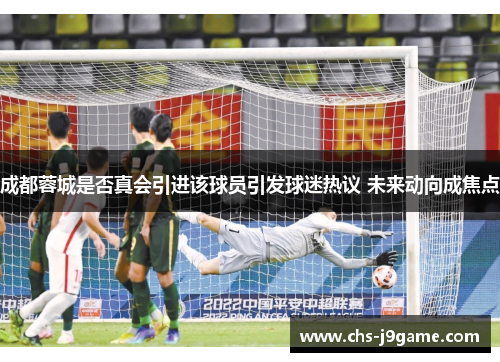 成都蓉城是否真会引进该球员引发球迷热议 未来动向成焦点