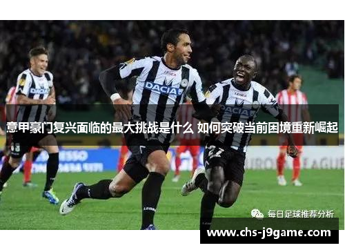 意甲豪门复兴面临的最大挑战是什么 如何突破当前困境重新崛起 意甲豪门复兴面临的最大挑战是什么 如何突破当前困境重新崛起