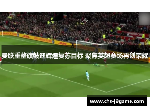 曼联重整旗鼓迎辉煌复苏目标 聚焦英超赛场再创荣耀